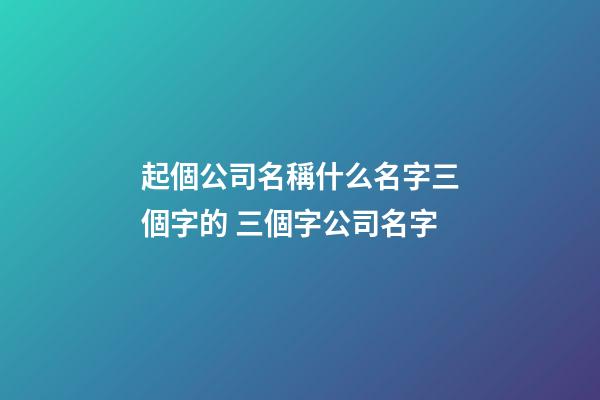 起個公司名稱什么名字三個字的 三個字公司名字-第1張-公司起名-玄機派